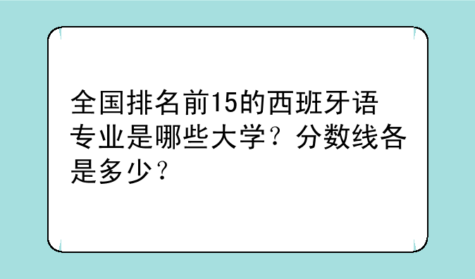全国排名前15的西班牙语专业是哪些大学？分数线各是多少？