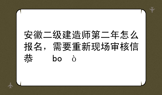 安徽二级建造师第二年怎么报名，需要重新现场审核信息嘛？