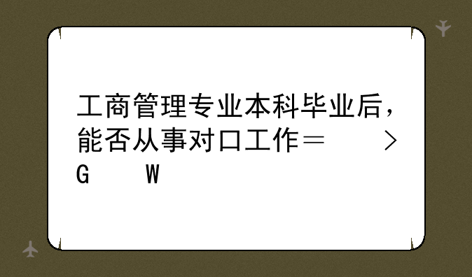 工商管理专业本科毕业后，能否从事对口工作？发展前途大吗？