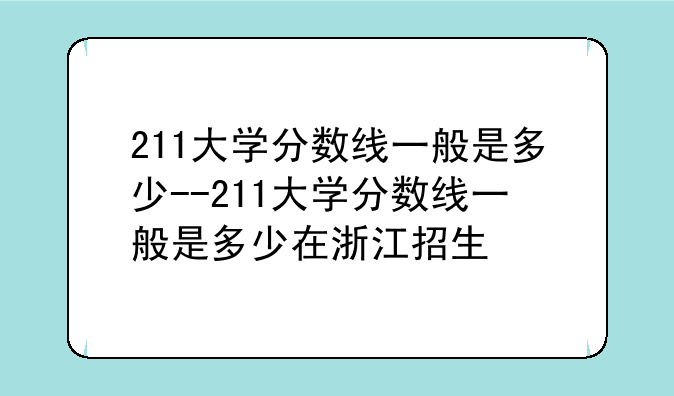 211大学分数线一般是多少--211大学分数线一般是多少在浙江招生