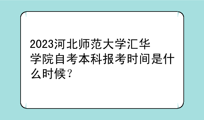 2023河北师范大学汇华学院自考本科报考时间是什么时候？