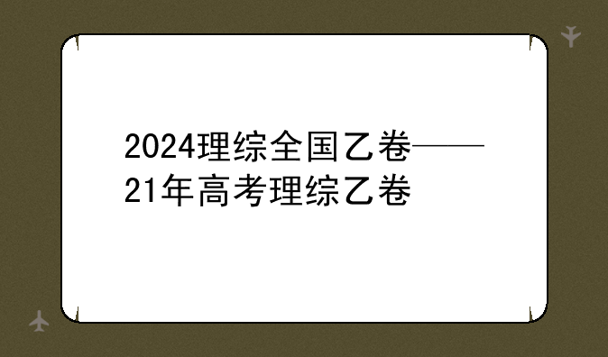 2024理综全国乙卷——21年高考理综乙