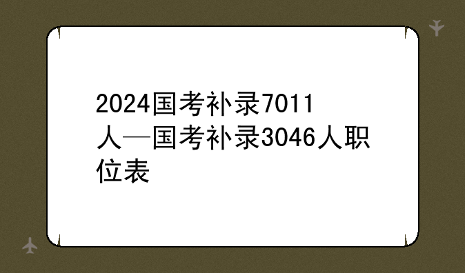 2024国考补录7011人—国考补录3046人职位表