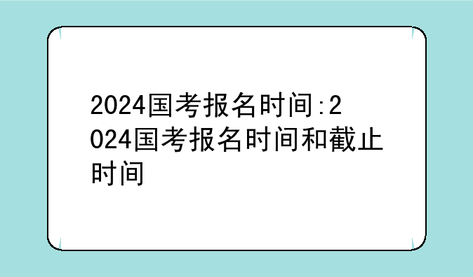 2024国考报名时间:2024国考报名时间和