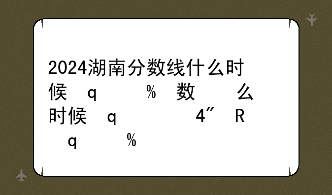 2024湖南分数线什么时候出—湖南哪天出分数线
