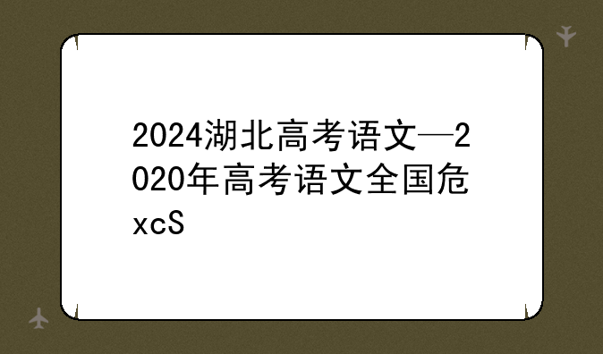 2024湖北高考语文—2020年高考语文全国卷一