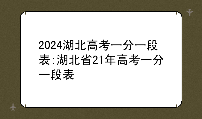 2024湖北高考一分一段表:湖北省21年高考一分一段表