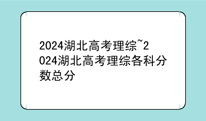 2024湖北高考理综~2024湖北高考理综各
