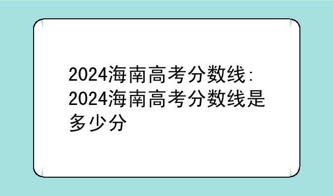 2024海南高考分数线:2024海南高考分数线是多少分