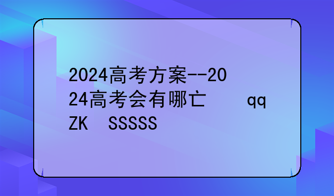2024高考方案--2024高考会有哪些变化