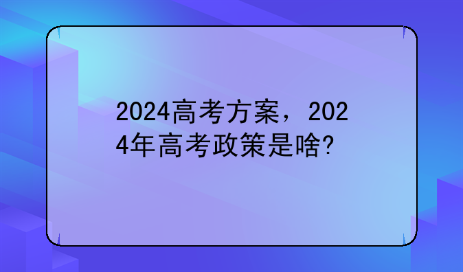 2024高考方案，2024年高考政策是啥?