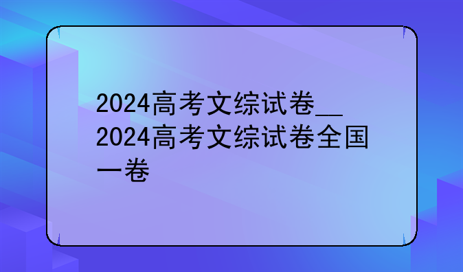 2024高考文综试卷__2024高考文综试卷全国一卷