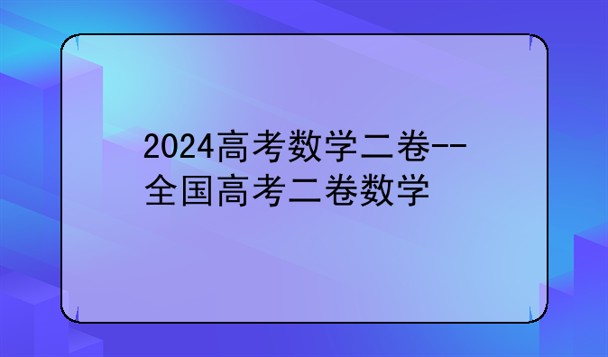 2024高考数学二卷--全国高考二卷数学
