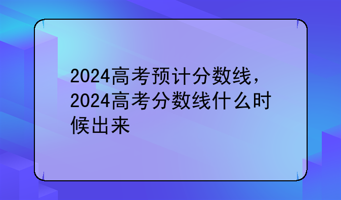 2024高考预计分数线，2024高考分数线什么时候出来