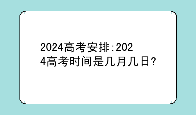 2024高考安排:2024高考时间是几月几日?