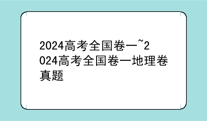 2024高考全国卷一~2024高考全国卷一地理卷真题