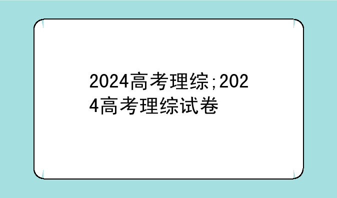 2024高考理综;2024高考理综试卷