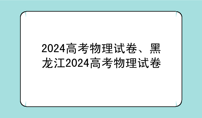 2024高考物理试卷、黑龙江2024高考物理试卷