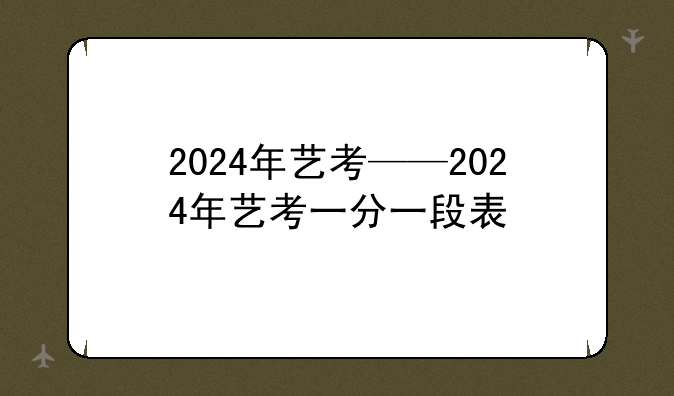 2024年艺考——2024年艺考一分一段表