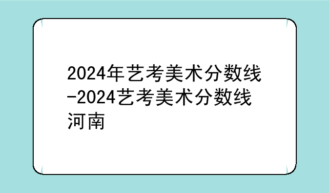 2024年艺考美术分数线-2024艺考美术分