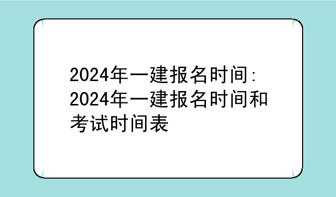2024年一建报名时间:2024年一建报名时间和考试时间表