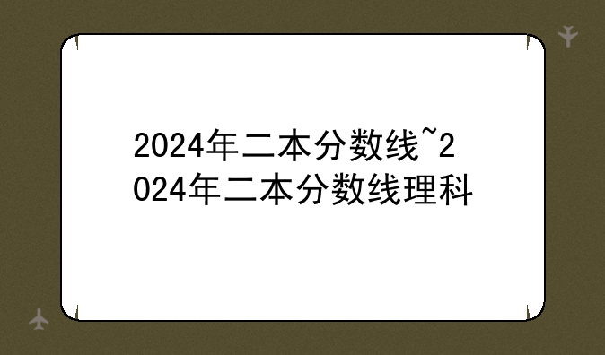 2024年二本分数线~2024年二本分数线理