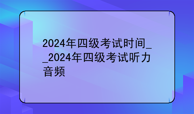 2024年四级考试时间__2024年四级考试听力音频