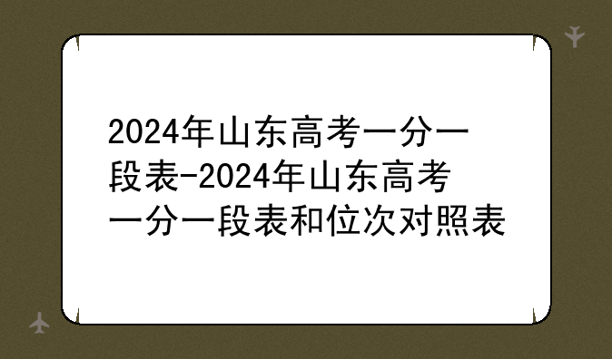 2024年山东高考一分一段表-2024年山东高考一分一段表和位次对照表