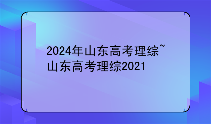 2024年山东高考理综~山东高考理综2021