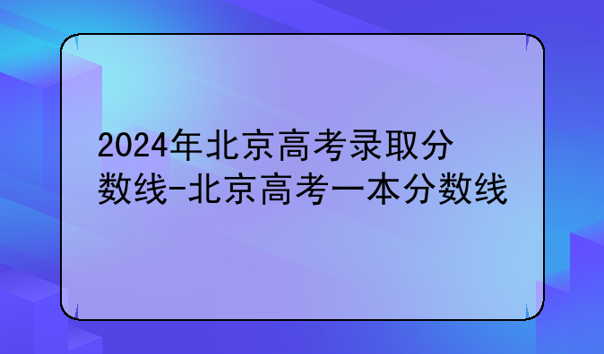 2024年北京高考录取分数线-北京高考一本分数线