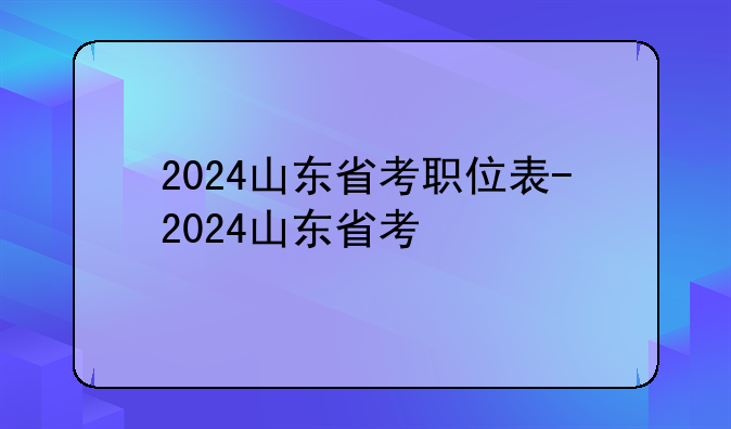 2024山东省考职位表-2024山东省考