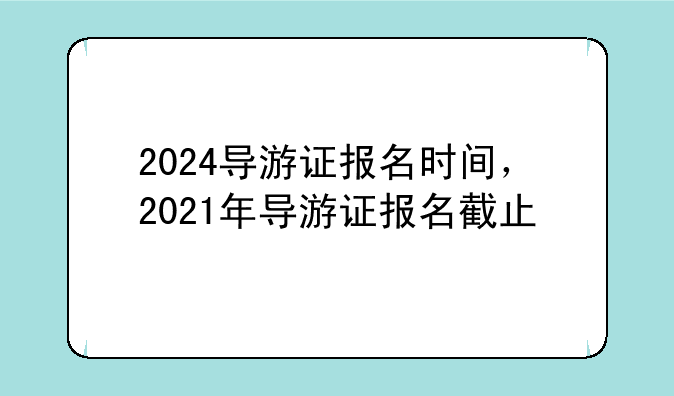 2024导游证报名时间，2021年导游证报名截止