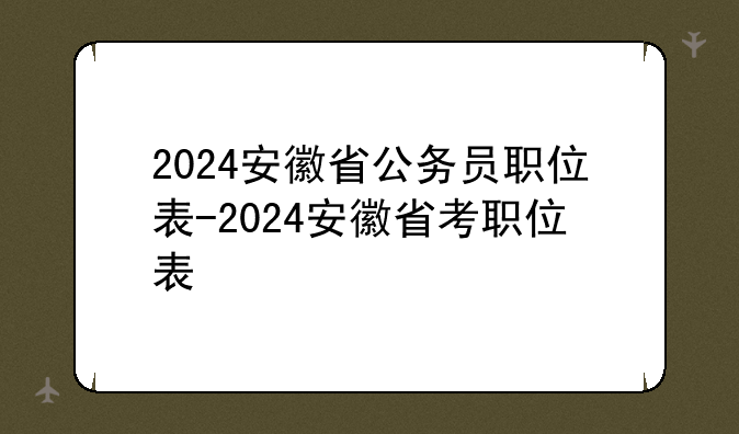 2024安徽省公务员职位表-2024安徽省考职位表