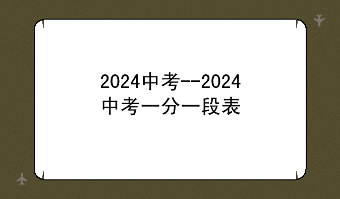 2024中考--2024中考一分一段表