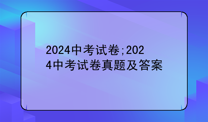 2024中考试卷;2024中考试卷真题及答案
