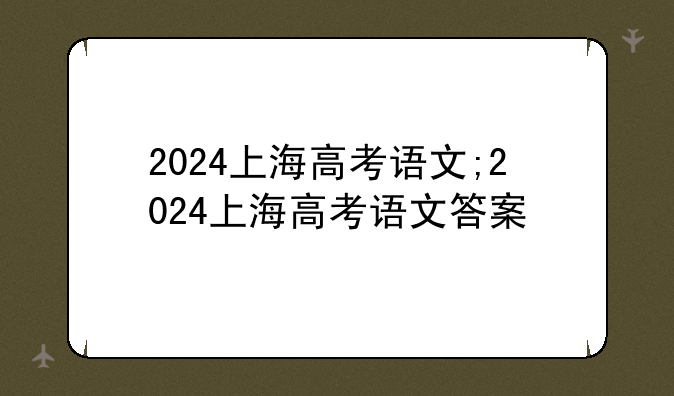 2024上海高考语文;2024上海高考语文答案