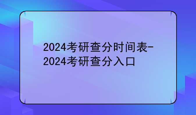 2024考研查分时间表-2024考研查分入口