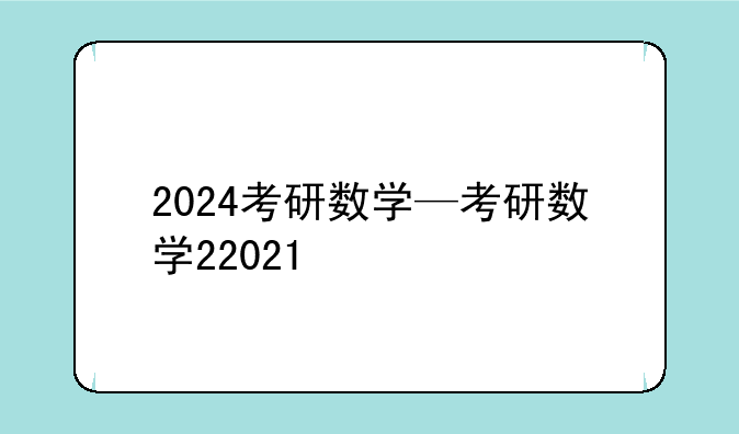 2024考研数学—考研数学22021