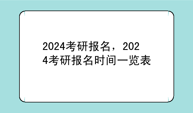 2024考研报名，2024考研报名时间一览表