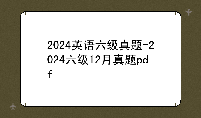 2024英语六级真题-2024六级12月真题pdf