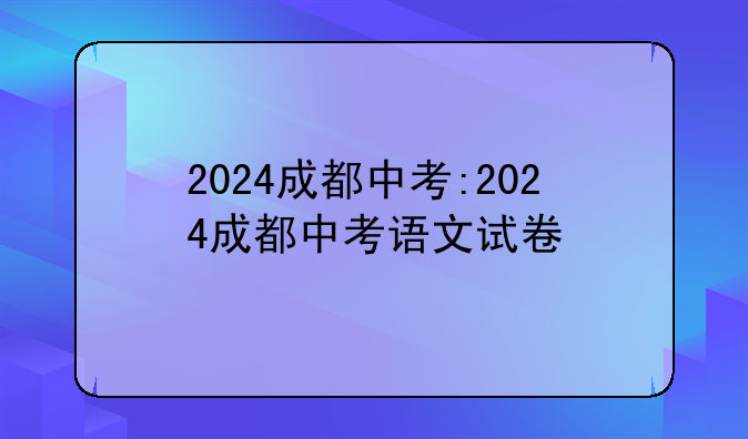 2024成都中考:2024成都中考语文试卷