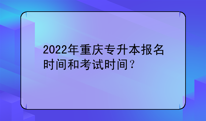 2022年重庆专升本报名时间和考试时间？