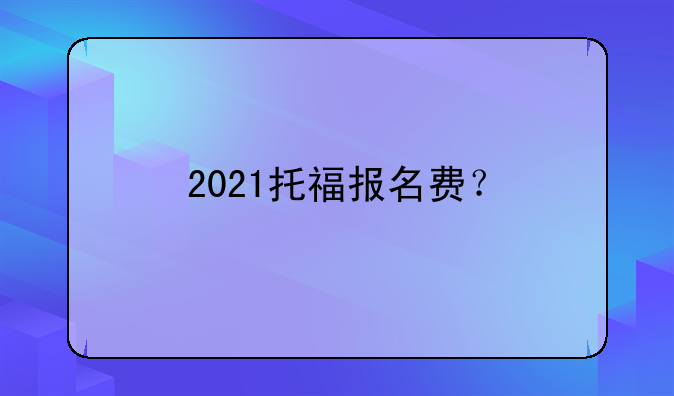 2021托福报名费？