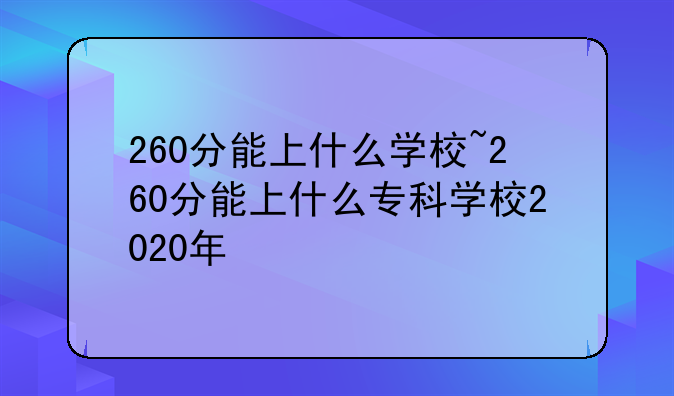 260分能上什么学校~260分能上什么专科学校2020年