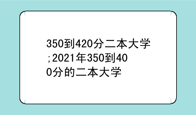 350到420分二本大学;2021年350到400分的二本大学