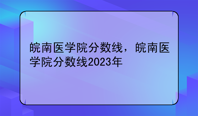 皖南医学院分数线，皖南医学院分数线2023年