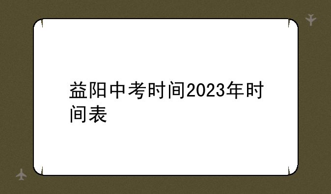 益阳中考时间2023年时间表