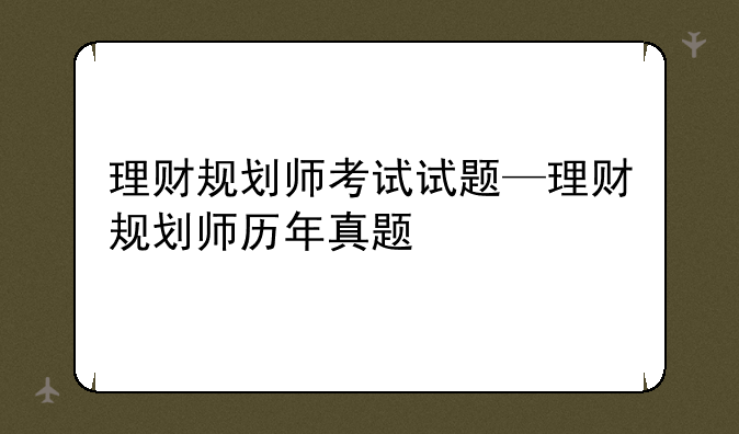 理财规划师考试试题—理财规划师历年真题