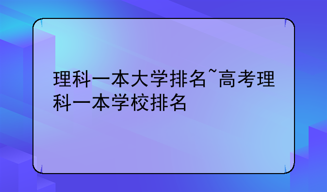 理科一本大学排名~高考理科一本学校排名