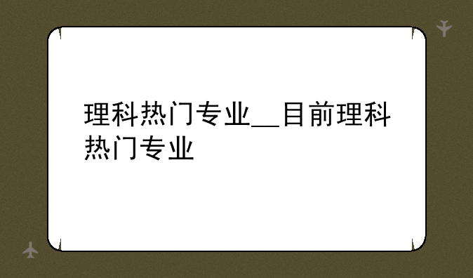 理科热门专业__目前理科热门专业